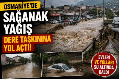 Osmaniye’de sağanak dereyi taşırdı: Evler ve yollar su altında kaldı