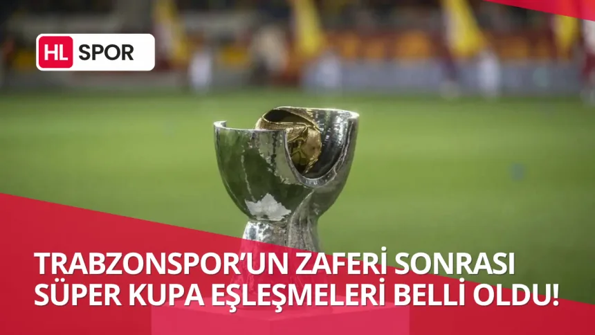 Trabzonspor’un Kupa Zaferi Sonrası Süper Kupa Eşleşmeleri Netleşti!